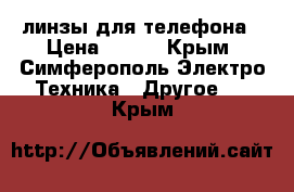 линзы для телефона › Цена ­ 250 - Крым, Симферополь Электро-Техника » Другое   . Крым